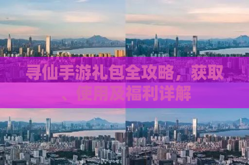 寻仙手游礼包全攻略，获取、使用及福利详解