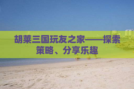 胡莱三国玩友之家——探索策略、分享乐趣