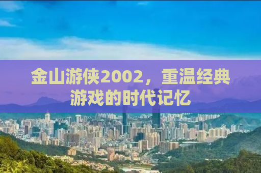 金山游侠2002，重温经典游戏的时代记忆