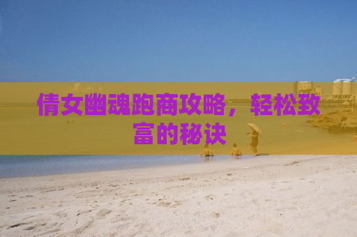 倩女幽魂跑商攻略，轻松致富的秘诀