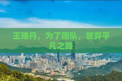 王珞丹，为了团队，放弃平凡之路