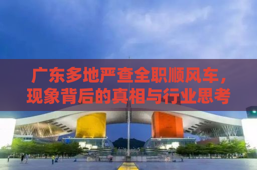 广东多地严查全职顺风车，现象背后的真相与行业思考