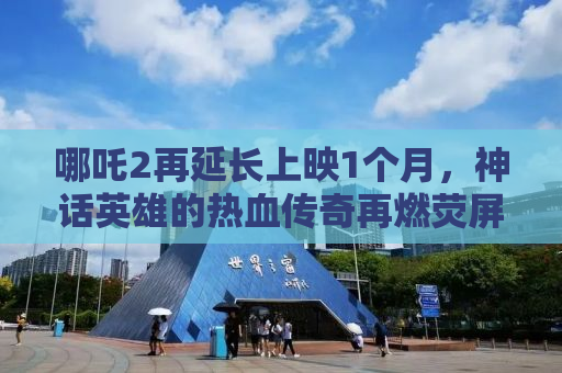 哪吒2再延长上映1个月，神话英雄的热血传奇再燃荧屏