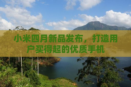 小米四月新品发布，打造用户买得起的优质手机