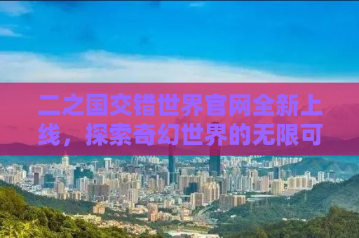 二之国交错世界官网全新上线，探索奇幻世界的无限可能