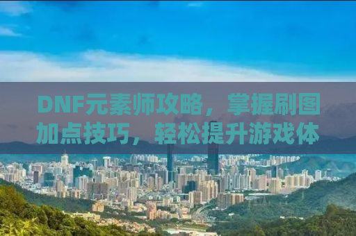 DNF元素师攻略，掌握刷图加点技巧，轻松提升游戏体验