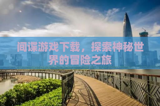 间谍游戏下载，探索神秘世界的冒险之旅
