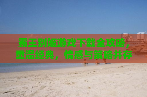 霸王别姬游戏下载全攻略，重温经典，情感与策略并存