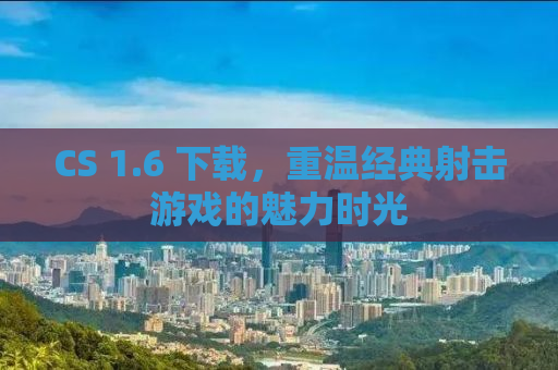 CS 1.6 下载，重温经典射击游戏的魅力时光