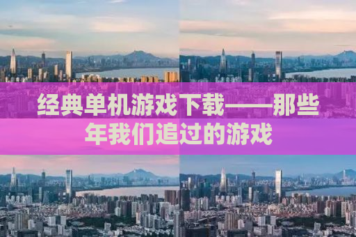 经典单机游戏下载——那些年我们追过的游戏