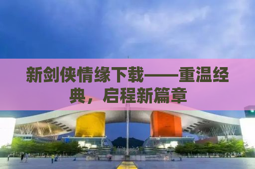 新剑侠情缘下载——重温经典，启程新篇章