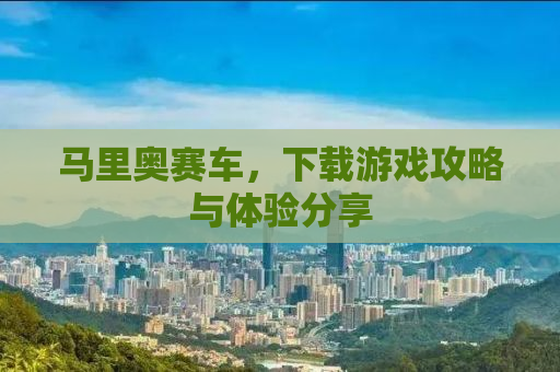 马里奥赛车，下载游戏攻略与体验分享