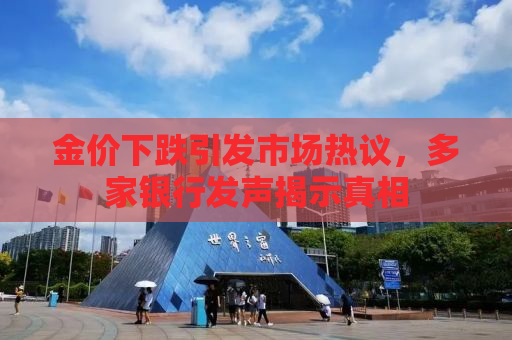 金价下跌引发市场热议，多家银行发声揭示真相