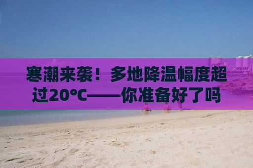 寒潮来袭！多地降温幅度超过20℃——你准备好了吗？
