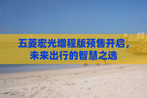 五菱宏光增程版预售开启，未来出行的智慧之选