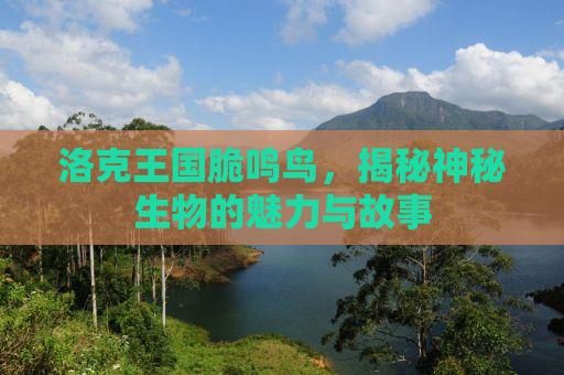 洛克王国脆鸣鸟，揭秘神秘生物的魅力与故事