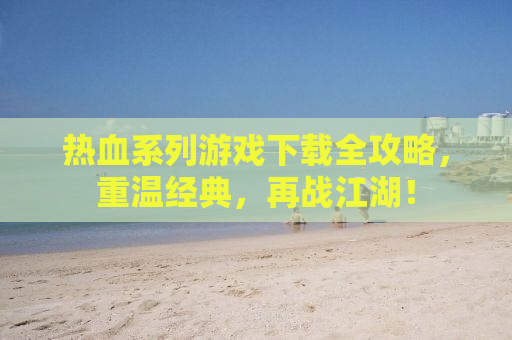 热血系列游戏下载全攻略，重温经典，再战江湖！