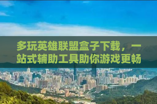多玩英雄联盟盒子下载，一站式辅助工具助你游戏更畅快