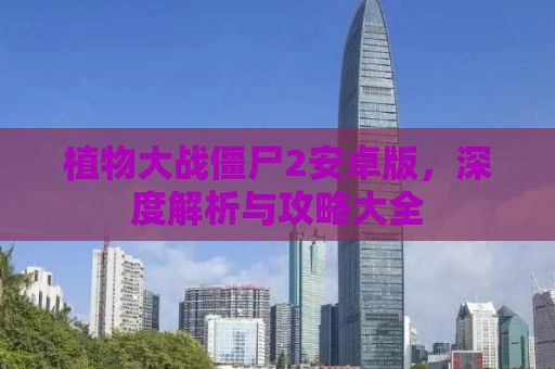 植物大战僵尸2安卓版，深度解析与攻略大全