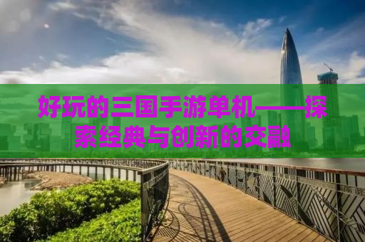 好玩的三国手游单机——探索经典与创新的交融