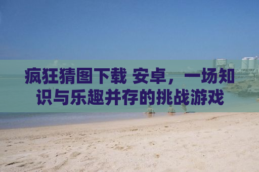 疯狂猜图下载 安卓，一场知识与乐趣并存的挑战游戏