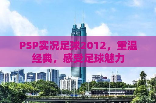 PSP实况足球2012，重温经典，感受足球魅力