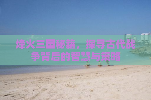 烽火三国秘籍，探寻古代战争背后的智慧与策略