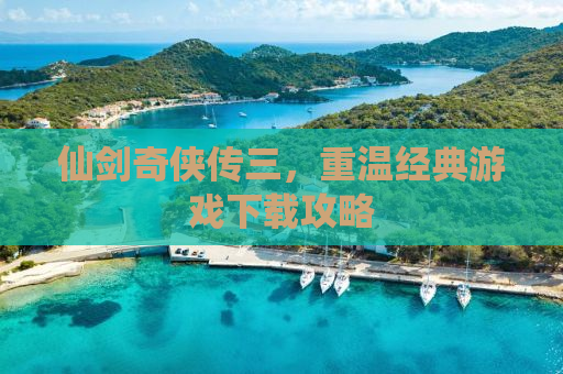 仙剑奇侠传三，重温经典游戏下载攻略