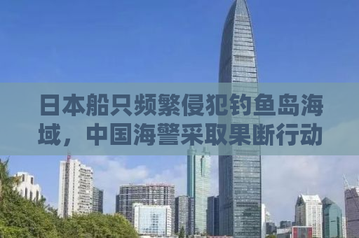 日本船只频繁侵犯钓鱼岛海域，中国海警采取果断行动