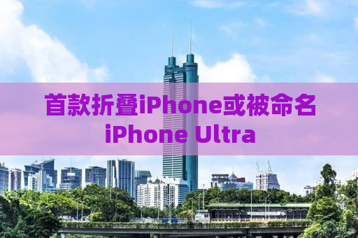 首款折叠iPhone或被命名iPhone Ultra