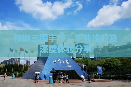 权御三国手游，下载攻略及深度体验分享