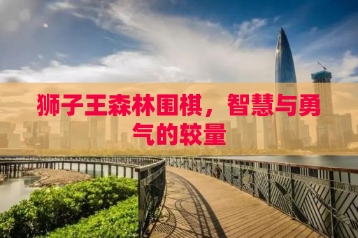 狮子王森林围棋，智慧与勇气的较量
