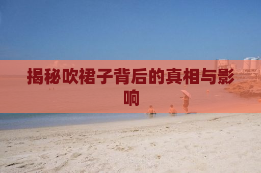 揭秘吹裙子背后的真相与影响