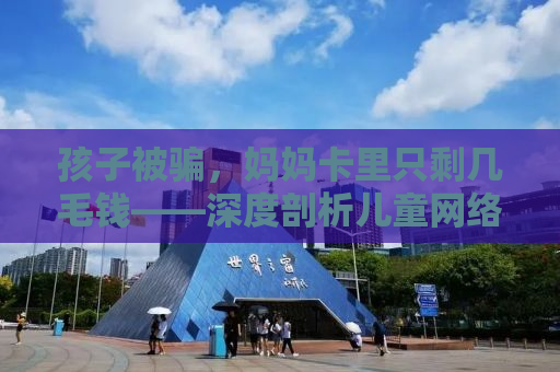 孩子被骗，妈妈卡里只剩几毛钱——深度剖析儿童网络安全问题