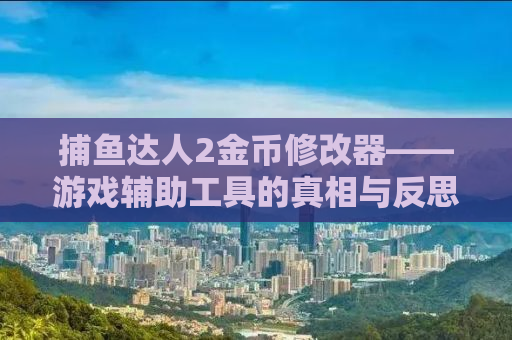 捕鱼达人2金币修改器——游戏辅助工具的真相与反思