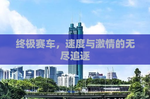 终极赛车，速度与激情的无尽追逐