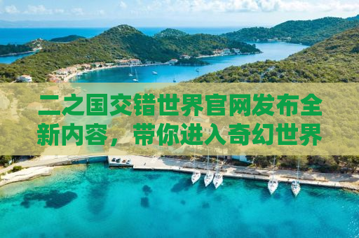 二之国交错世界官网发布全新内容，带你进入奇幻世界的门户