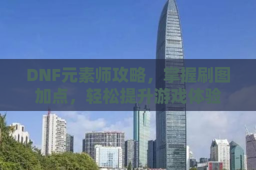 DNF元素师攻略，掌握刷图加点，轻松提升游戏体验