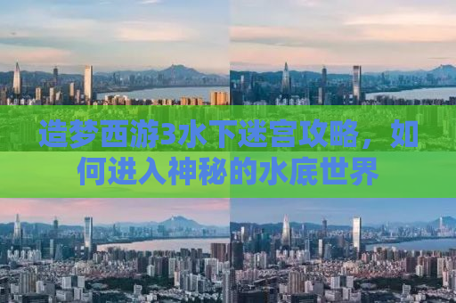 造梦西游3水下迷宫攻略，如何进入神秘的水底世界