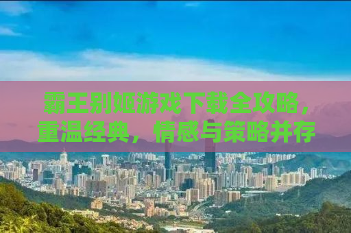霸王别姬游戏下载全攻略，重温经典，情感与策略并存