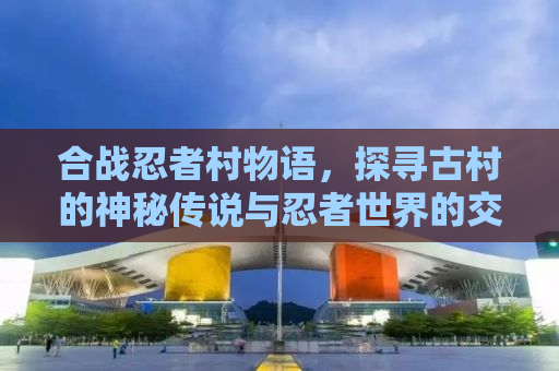合战忍者村物语，探寻古村的神秘传说与忍者世界的交织