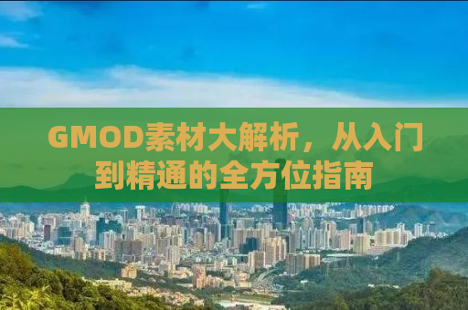 GMOD素材大解析，从入门到精通的全方位指南
