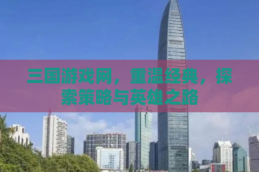三国游戏网，重温经典，探索策略与英雄之路