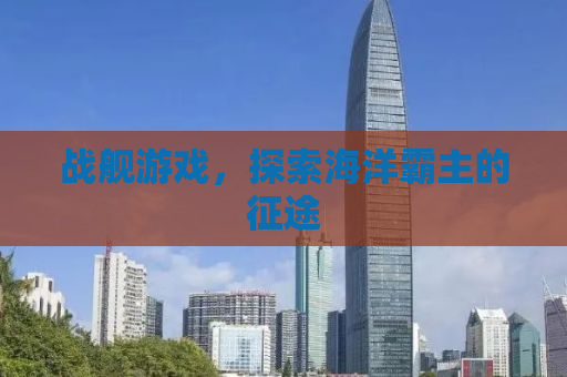 战舰游戏，探索海洋霸主的征途