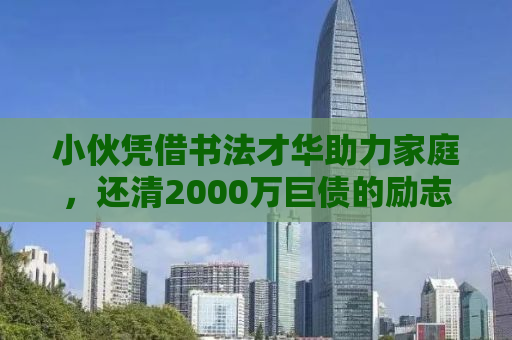 小伙凭借书法才华助力家庭，还清2000万巨债的励志故事