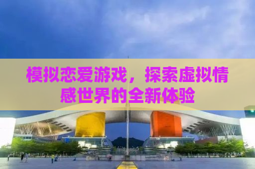 模拟恋爱游戏，探索虚拟情感世界的全新体验