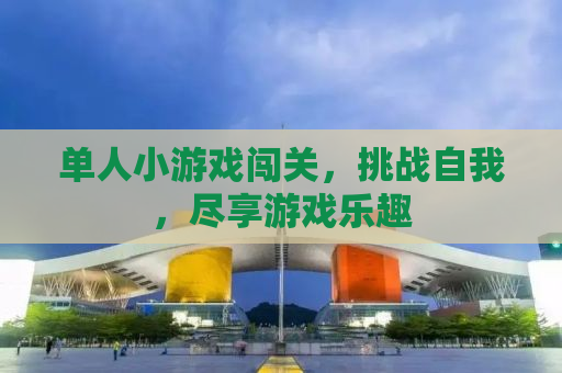 单人小游戏闯关，挑战自我，尽享游戏乐趣