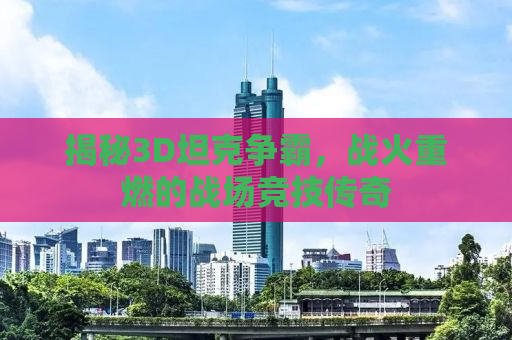 揭秘3D坦克争霸，战火重燃的战场竞技传奇