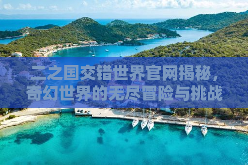 二之国交错世界官网揭秘，奇幻世界的无尽冒险与挑战