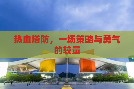 热血塔防，一场策略与勇气的较量